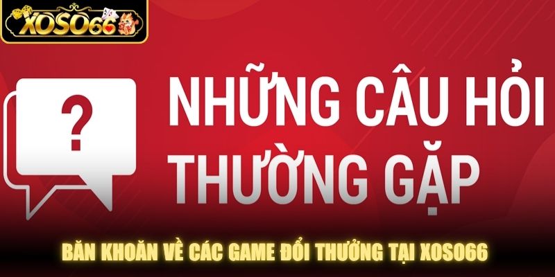 Băn khoăn về các game đổi thưởng tại XOSO66 rất được quan tâm