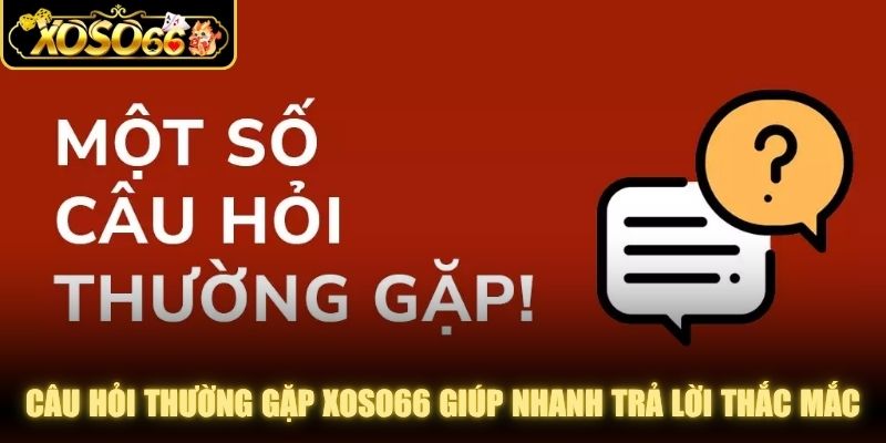 Câu hỏi thường gặp XOSO66 giúp người chơi nhanh trả lời thắc mắc