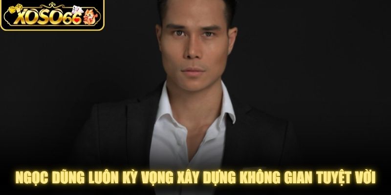 Ngọc Dũng luôn kỳ vọng xây dựng một không gian tuyệt vời