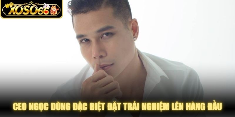 CEO Ngọc Dũng đặc biệt đặt trải nghiệm hoàn hảo lên hàng đầu