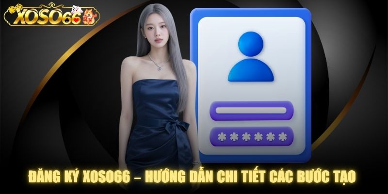 Đăng Ký XOSO66 – Hướng Dẫn Chi Tiết Các Bước Tạo Tài Khoản