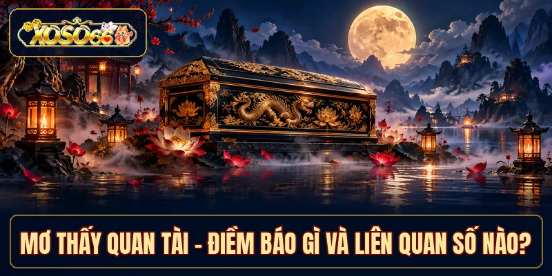Mơ Thấy Quan Tài - Điềm Báo Gì Và Liên Quan Số Nào?