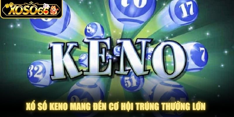 Xổ số Keno mang đến cơ hội trúng thưởng lớn cùng nhịp độ quay nhanh