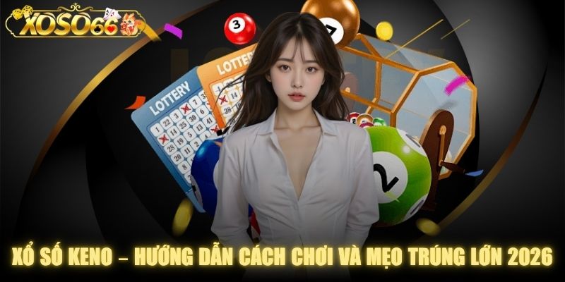 Xổ số Keno – Hướng Dẫn Cách Chơi Và Mẹo Trúng Lớn 2026